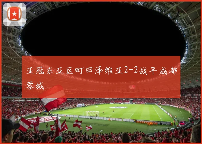 亚冠东亚区町田泽维亚2-2战平成都蓉城